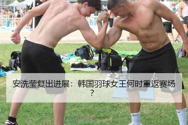 安洗莹复出进展：韩国羽球女王何时重返赛场？